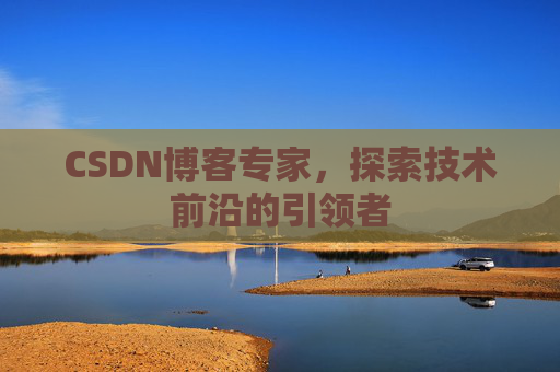 CSDN博客专家，探索技术前沿的引领者